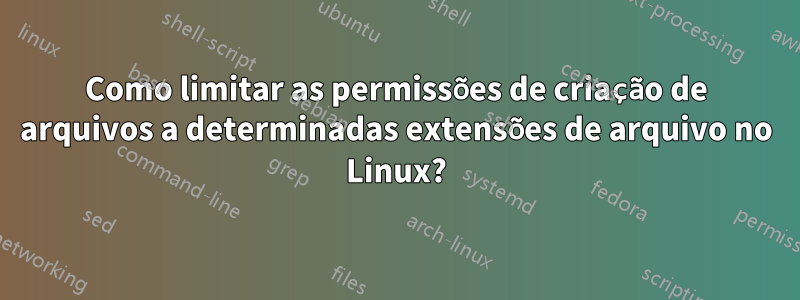 Como limitar as permissões de criação de arquivos a determinadas extensões de arquivo no Linux?