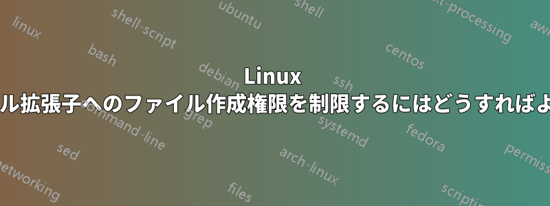 Linux で特定のファイル拡張子へのファイル作成権限を制限するにはどうすればよいでしょうか?