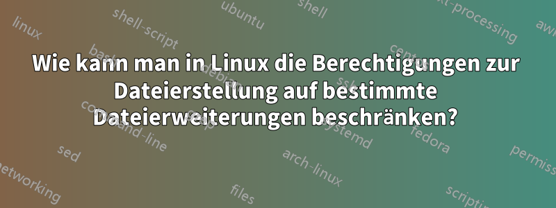 Wie kann man in Linux die Berechtigungen zur Dateierstellung auf bestimmte Dateierweiterungen beschränken?
