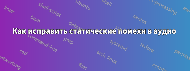Как исправить статические помехи в аудио