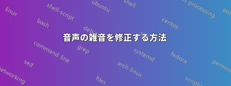 音声の雑音を修正する方法