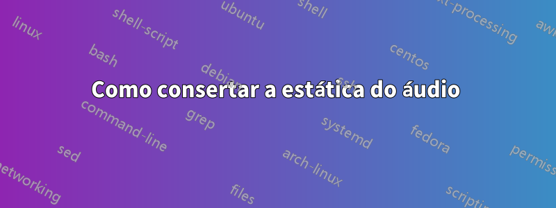 Como consertar a estática do áudio