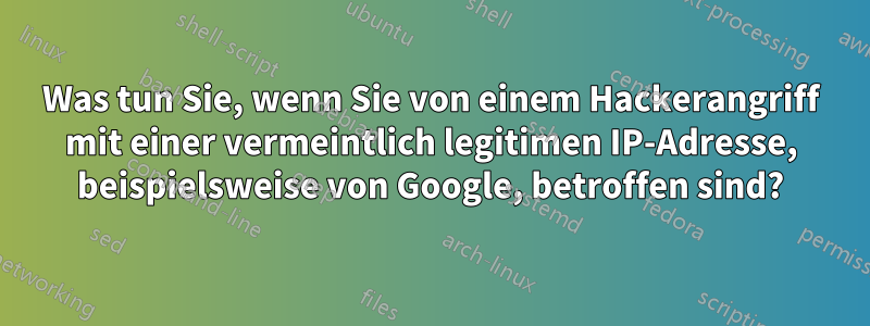 Was tun Sie, wenn Sie von einem Hackerangriff mit einer vermeintlich legitimen IP-Adresse, beispielsweise von Google, betroffen sind?