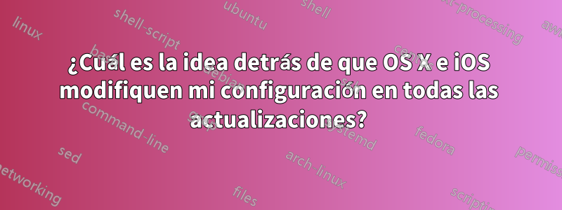 ¿Cuál es la idea detrás de que OS X e iOS modifiquen mi configuración en todas las actualizaciones?