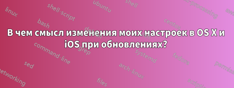 В чем смысл изменения моих настроек в OS X и iOS при обновлениях?