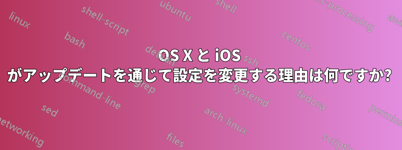 OS X と iOS がアップデートを通じて設定を変更する理由は何ですか?