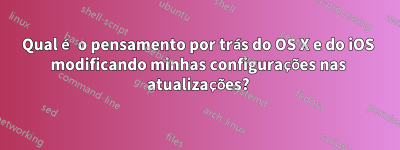 Qual é o pensamento por trás do OS X e do iOS modificando minhas configurações nas atualizações?