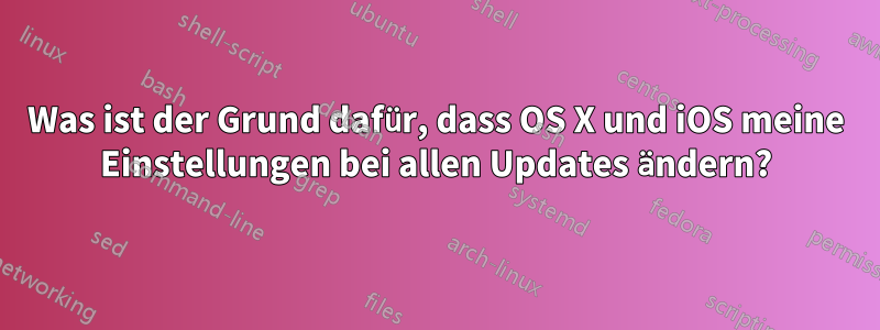 Was ist der Grund dafür, dass OS X und iOS meine Einstellungen bei allen Updates ändern?