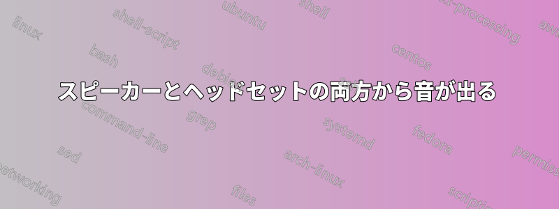 スピーカーとヘッドセットの両方から音が出る