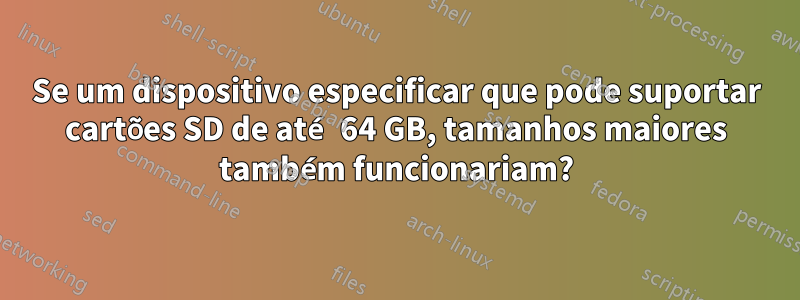 Se um dispositivo especificar que pode suportar cartões SD de até 64 GB, tamanhos maiores também funcionariam?