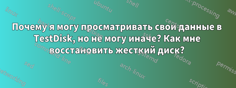 Почему я могу просматривать свои данные в TestDisk, но не могу иначе? Как мне восстановить жесткий диск?
