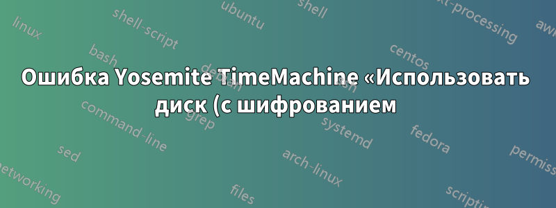 Ошибка Yosemite TimeMachine «Использовать диск (с шифрованием)» приводит к невозможности монтирования диска при перезагрузке