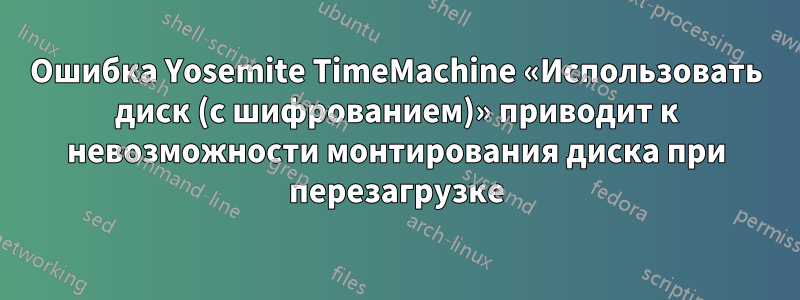 Ошибка Yosemite TimeMachine «Использовать диск (с шифрованием)» приводит к невозможности монтирования диска при перезагрузке
