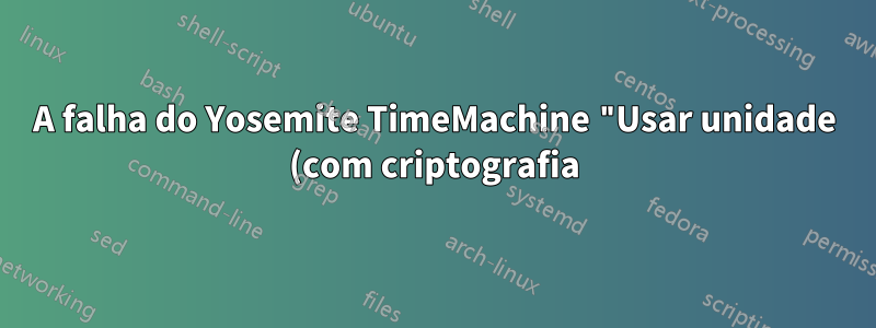 A falha do Yosemite TimeMachine "Usar unidade (com criptografia)" torna a unidade não montável na reinicialização