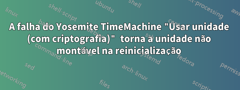 A falha do Yosemite TimeMachine "Usar unidade (com criptografia)" torna a unidade não montável na reinicialização