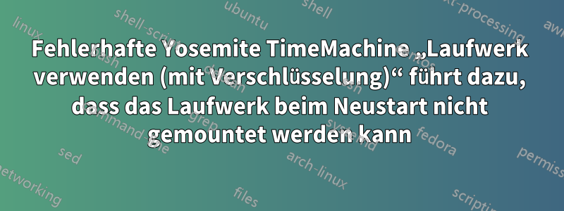 Fehlerhafte Yosemite TimeMachine „Laufwerk verwenden (mit Verschlüsselung)“ führt dazu, dass das Laufwerk beim Neustart nicht gemountet werden kann