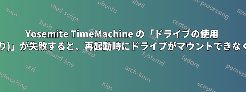 Yosemite TimeMachine の「ドライブの使用 (暗号化あり)」が失敗すると、再起動時にドライブがマウントできなくなります