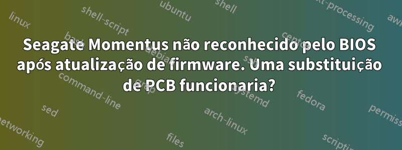 Seagate Momentus não reconhecido pelo BIOS após atualização de firmware. Uma substituição de PCB funcionaria?