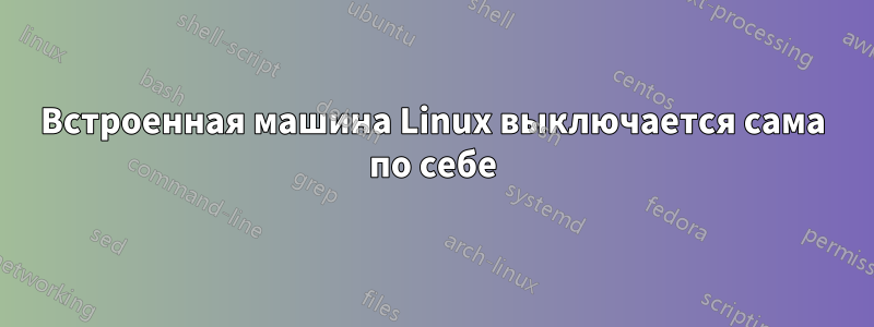 Встроенная машина Linux выключается сама по себе