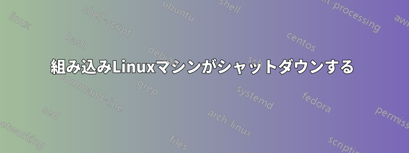 組み込みLinuxマシンがシャットダウンする