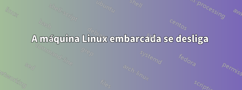 A máquina Linux embarcada se desliga