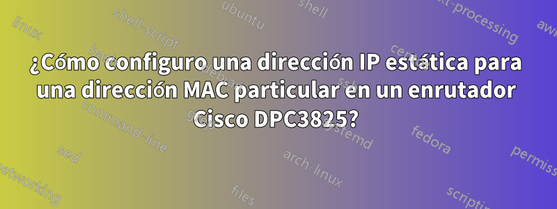 ¿Cómo configuro una dirección IP estática para una dirección MAC particular en un enrutador Cisco DPC3825?