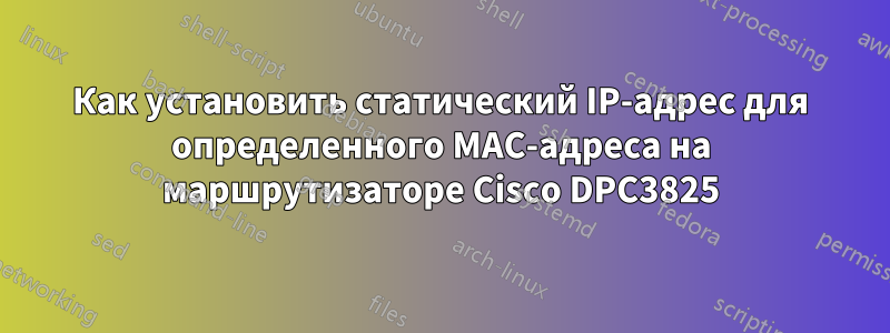 Как установить статический IP-адрес для определенного MAC-адреса на маршрутизаторе Cisco DPC3825