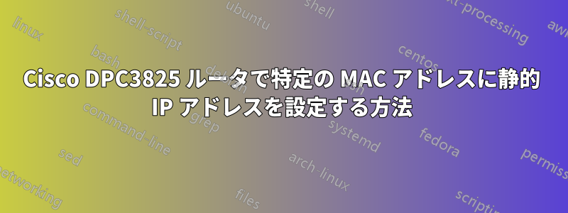 Cisco DPC3825 ルータで特定の MAC アドレスに静的 IP アドレスを設定する方法