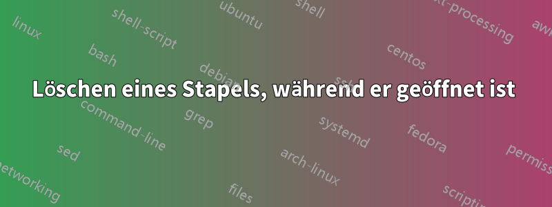 Löschen eines Stapels, während er geöffnet ist