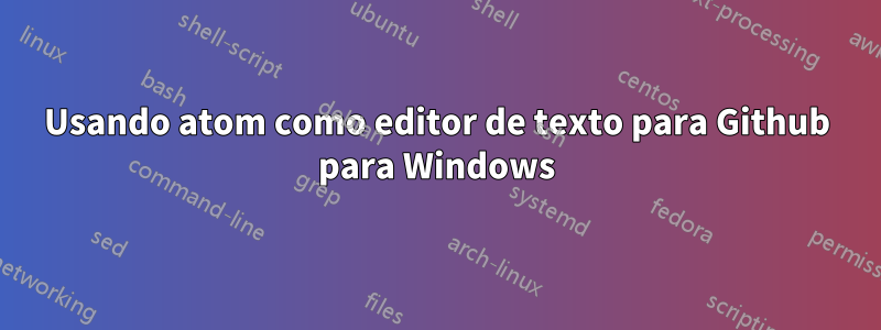 Usando atom como editor de texto para Github para Windows