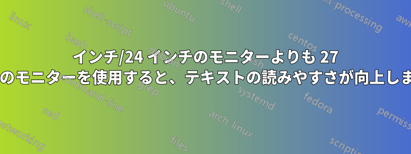 22 インチ/24 インチのモニターよりも 27 インチのモニターを使用すると、テキストの読みやすさが向上しますか?