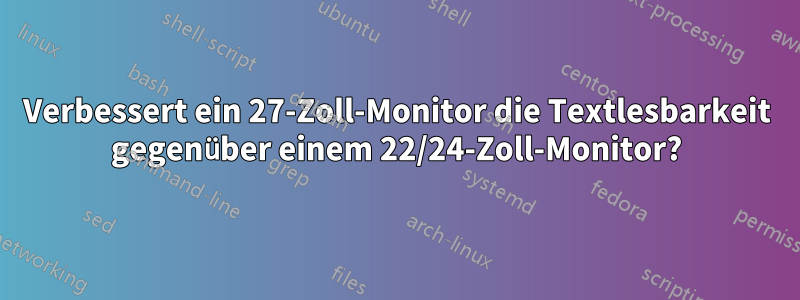 Verbessert ein 27-Zoll-Monitor die Textlesbarkeit gegenüber einem 22/24-Zoll-Monitor?