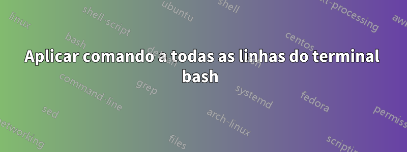 Aplicar comando a todas as linhas do terminal bash 