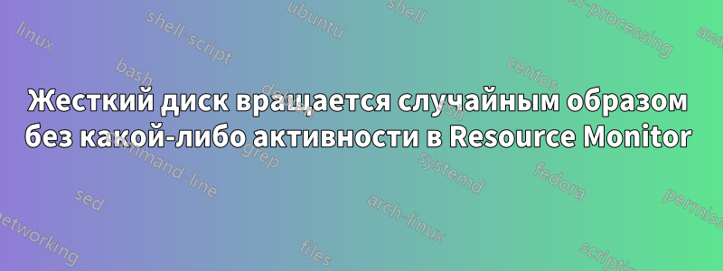 Жесткий диск вращается случайным образом без какой-либо активности в Resource Monitor