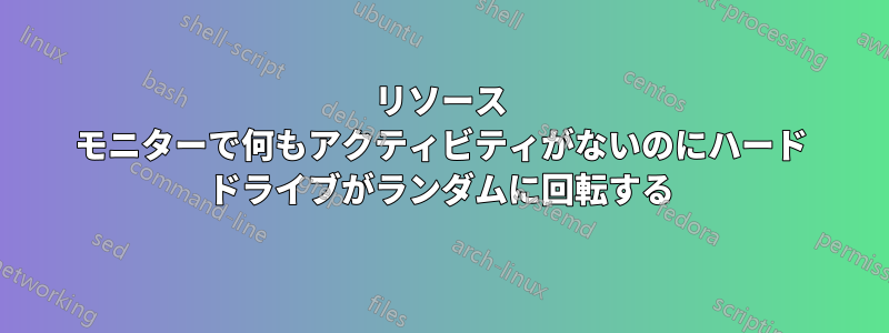 リソース モニターで何もアクティビティがないのにハード ドライブがランダムに回転する