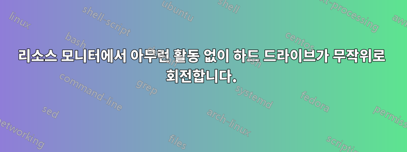 리소스 모니터에서 아무런 활동 없이 하드 드라이브가 무작위로 회전합니다.
