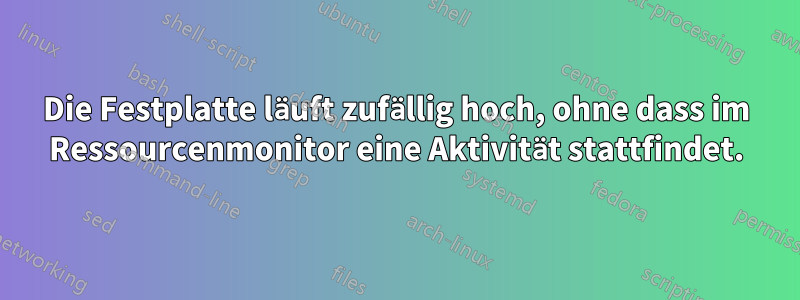 Die Festplatte läuft zufällig hoch, ohne dass im Ressourcenmonitor eine Aktivität stattfindet.