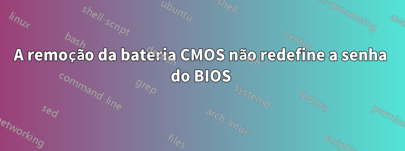 A remoção da bateria CMOS não redefine a senha do BIOS