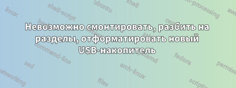 Невозможно смонтировать, разбить на разделы, отформатировать новый USB-накопитель