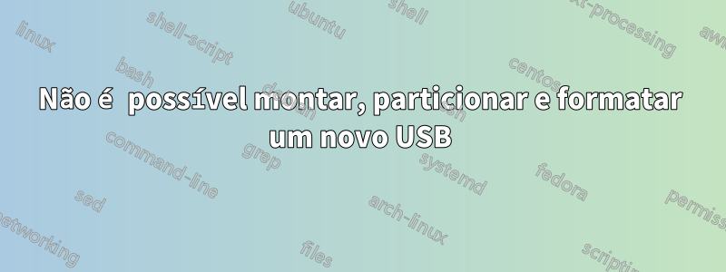 Não é possível montar, particionar e formatar um novo USB