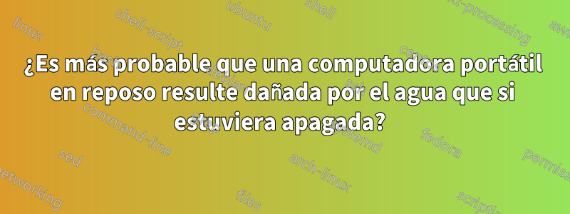¿Es más probable que una computadora portátil en reposo resulte dañada por el agua que si estuviera apagada? 