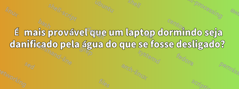 É mais provável que um laptop dormindo seja danificado pela água do que se fosse desligado?