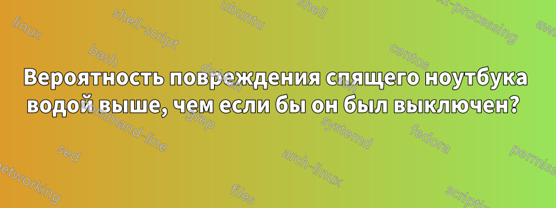 Вероятность повреждения спящего ноутбука водой выше, чем если бы он был выключен?
