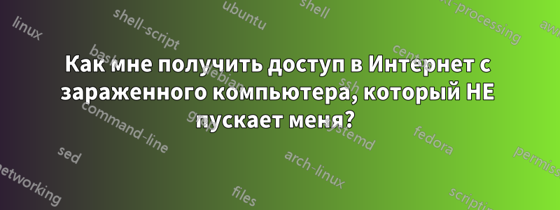Как мне получить доступ в Интернет с зараженного компьютера, который НЕ пускает меня?