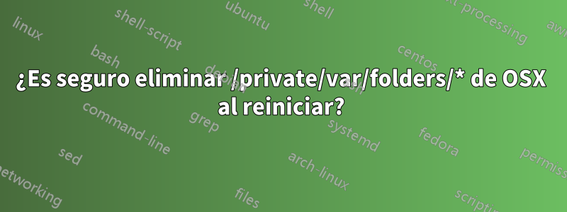 ¿Es seguro eliminar /private/var/folders/* de OSX al reiniciar?