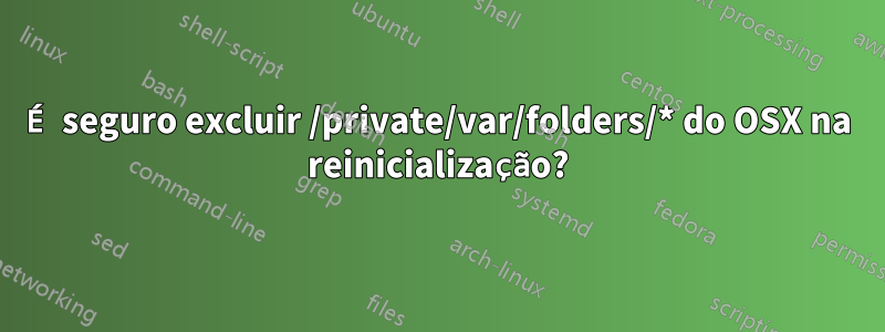 É seguro excluir /private/var/folders/* do OSX na reinicialização?