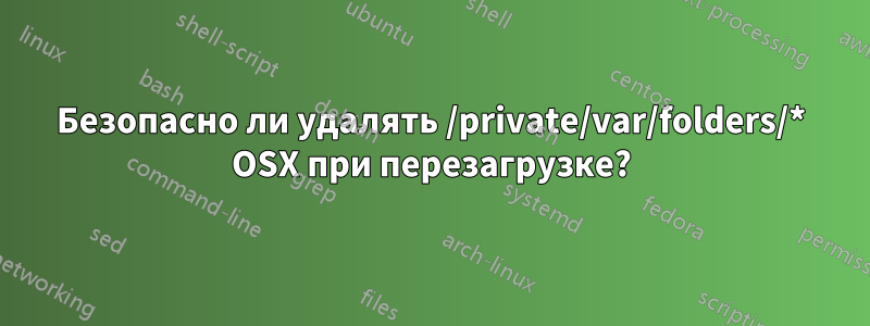 Безопасно ли удалять /private/var/folders/* OSX при перезагрузке?