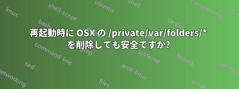 再起動時に OSX の /private/var/folders/* を削除しても安全ですか?