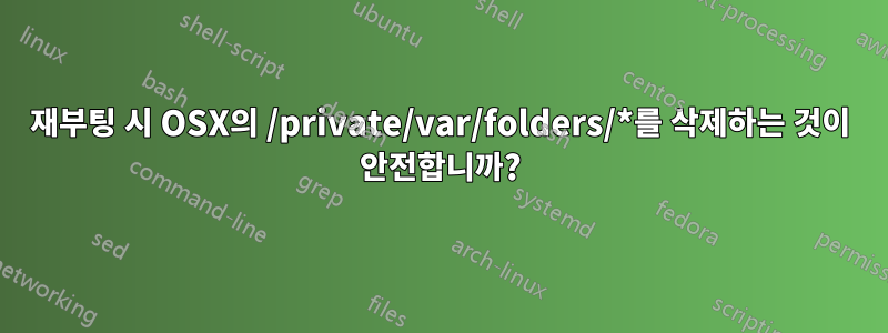 재부팅 시 OSX의 /private/var/folders/*를 삭제하는 것이 안전합니까?
