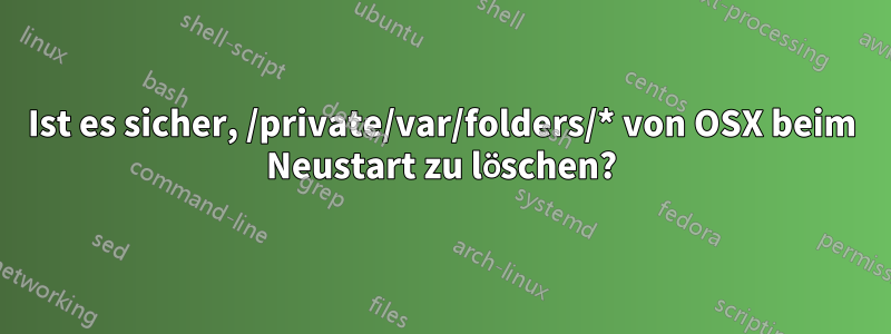 Ist es sicher, /private/var/folders/* von OSX beim Neustart zu löschen?